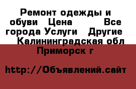 Ремонт одежды и обуви › Цена ­ 100 - Все города Услуги » Другие   . Калининградская обл.,Приморск г.